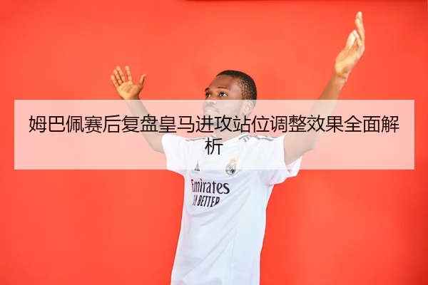 姆巴佩赛后复盘皇马进攻站位调整效果全面解析