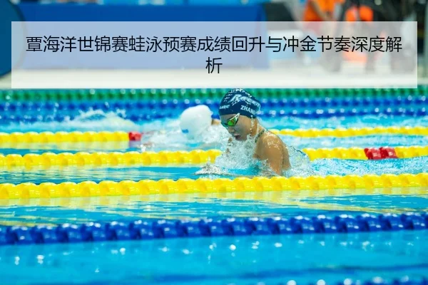 覃海洋世锦赛蛙泳预赛成绩回升与冲金节奏深度解析
