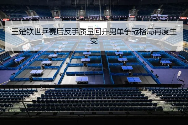 王楚钦世乒赛后反手质量回升男单争冠格局再度生变