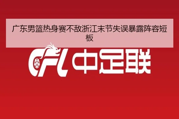 广东男篮热身赛不敌浙江末节失误暴露阵容短板