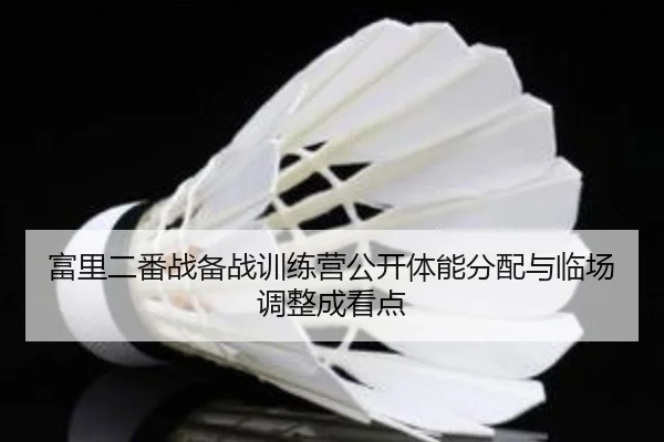 富里二番战备战训练营公开体能分配与临场调整成看点