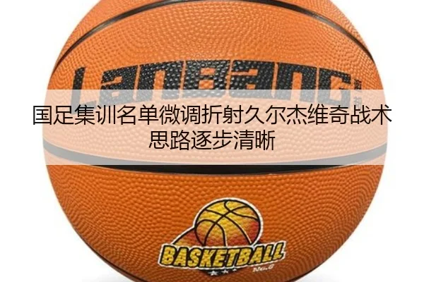 国足集训名单微调折射久尔杰维奇战术思路逐步清晰