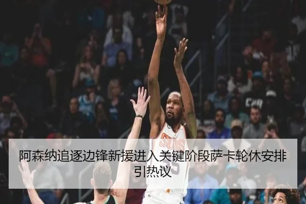 阿森纳追逐边锋新援进入关键阶段萨卡轮休安排引热议