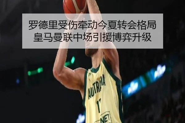 罗德里受伤牵动今夏转会格局 皇马曼联中场引援博弈升级
