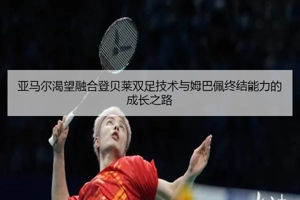 亚马尔渴望融合登贝莱双足技术与姆巴佩终结能力的成长之路