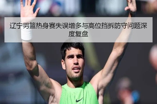 辽宁男篮热身赛失误增多与高位挡拆防守问题深度复盘